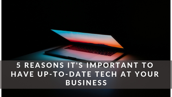 5 Reasons It’s Important to Have Up-to-Date Tech at Your Business